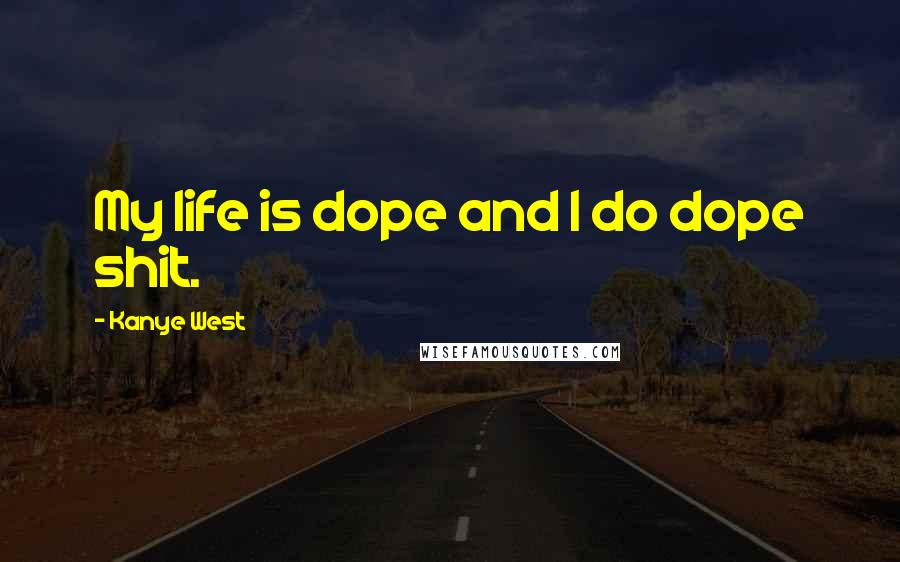 Kanye West Quotes: My life is dope and I do dope shit.