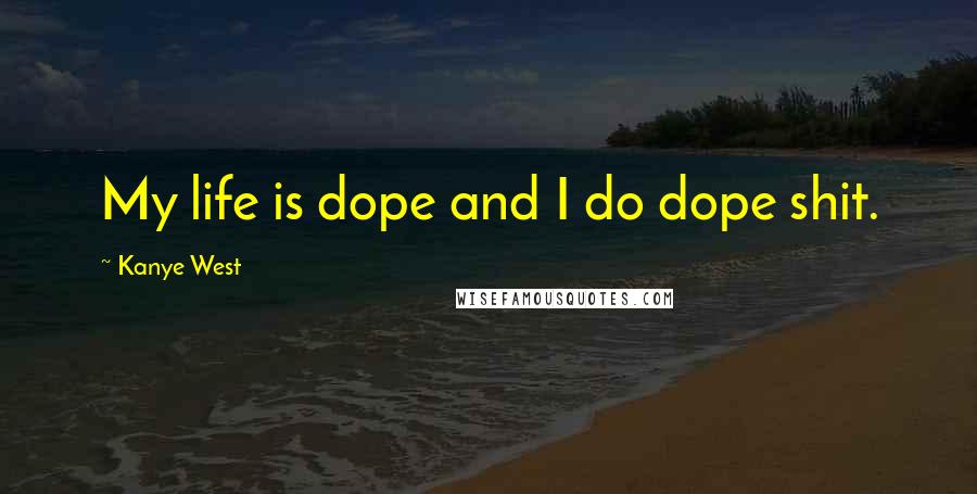 Kanye West Quotes: My life is dope and I do dope shit.