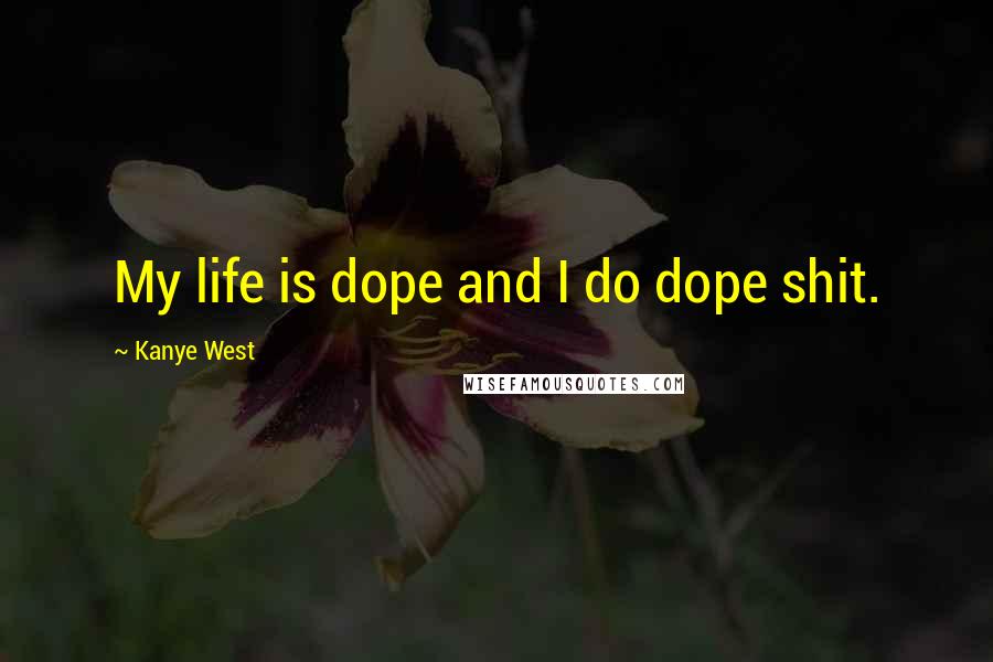 Kanye West Quotes: My life is dope and I do dope shit.