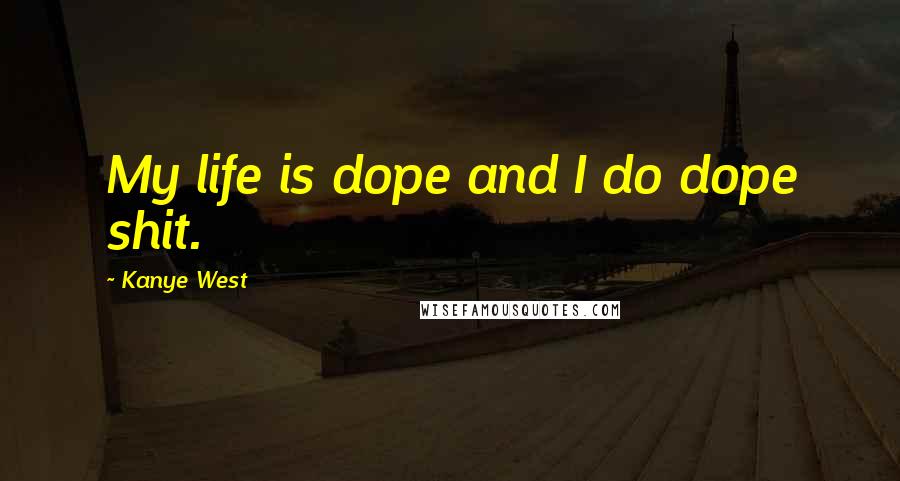 Kanye West Quotes: My life is dope and I do dope shit.