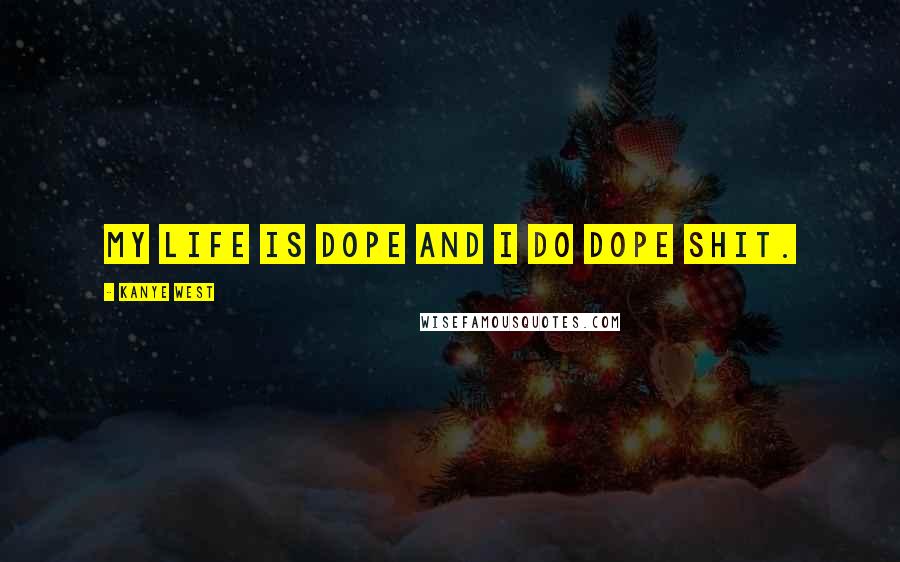 Kanye West Quotes: My life is dope and I do dope shit.