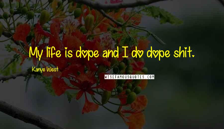 Kanye West Quotes: My life is dope and I do dope shit.