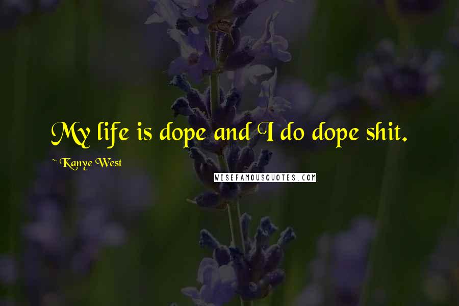 Kanye West Quotes: My life is dope and I do dope shit.