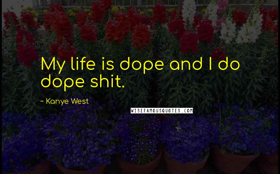 Kanye West Quotes: My life is dope and I do dope shit.