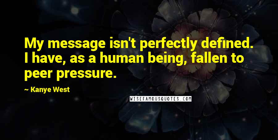 Kanye West Quotes: My message isn't perfectly defined. I have, as a human being, fallen to peer pressure.