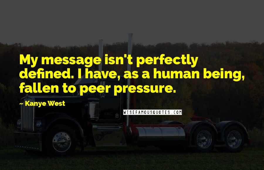 Kanye West Quotes: My message isn't perfectly defined. I have, as a human being, fallen to peer pressure.