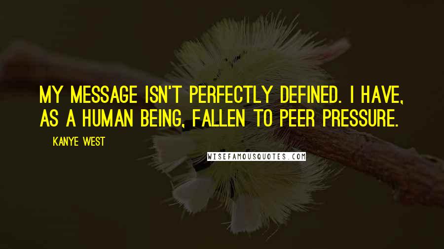 Kanye West Quotes: My message isn't perfectly defined. I have, as a human being, fallen to peer pressure.