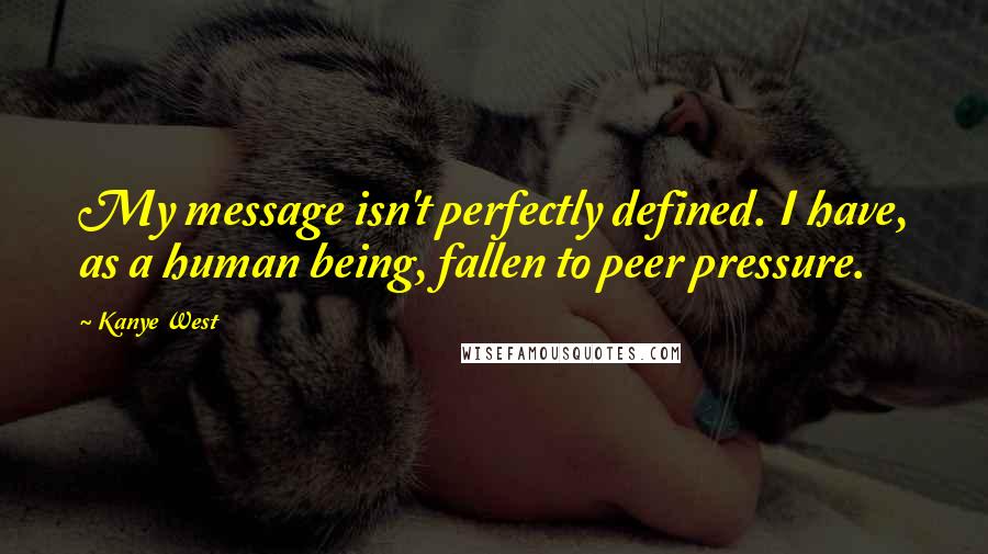 Kanye West Quotes: My message isn't perfectly defined. I have, as a human being, fallen to peer pressure.