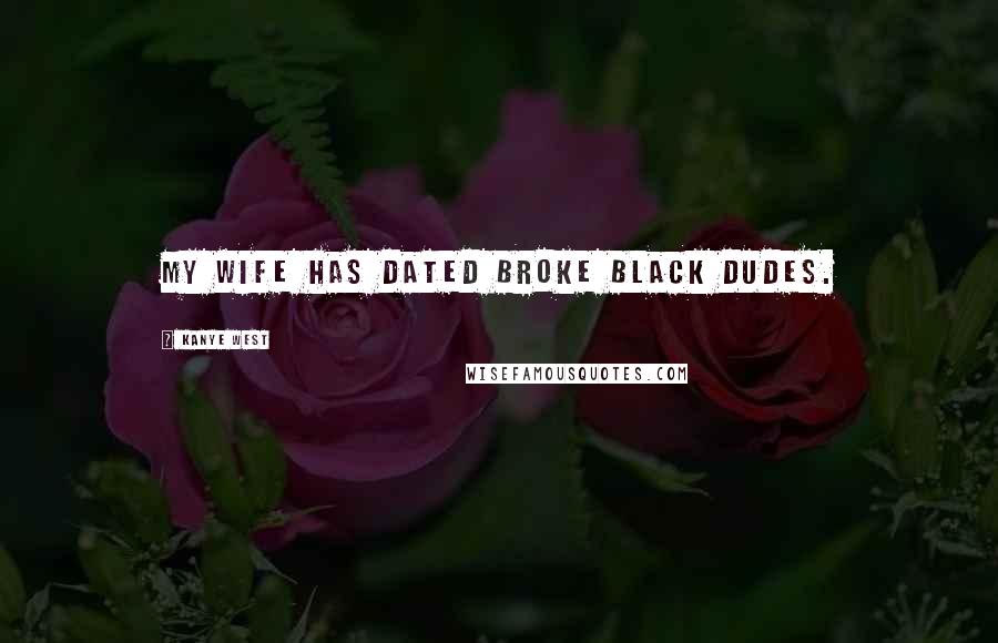 Kanye West Quotes: My wife has dated broke black dudes.