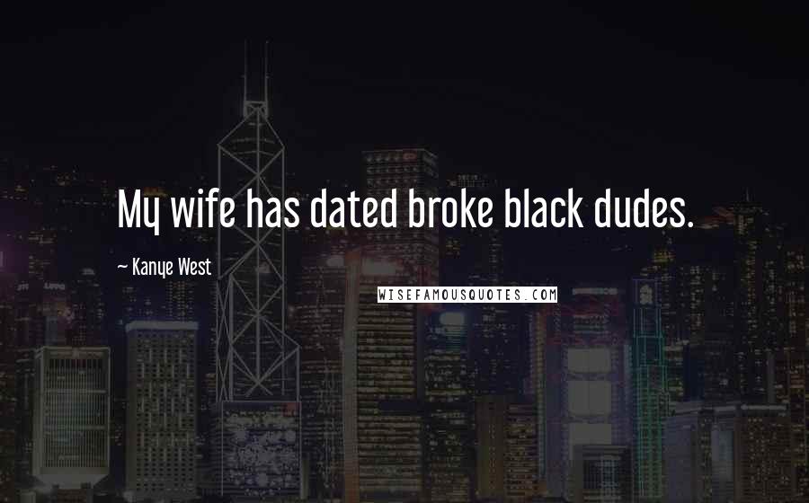 Kanye West Quotes: My wife has dated broke black dudes.