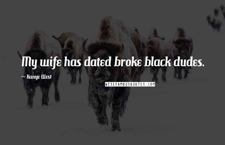 Kanye West Quotes: My wife has dated broke black dudes.