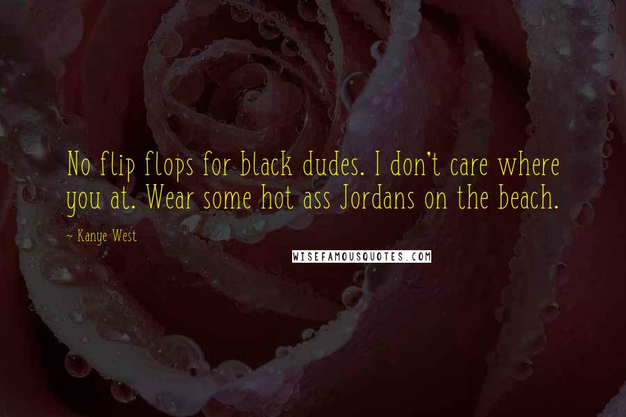Kanye West Quotes: No flip flops for black dudes. I don't care where you at. Wear some hot ass Jordans on the beach.