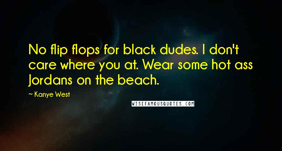 Kanye West Quotes: No flip flops for black dudes. I don't care where you at. Wear some hot ass Jordans on the beach.