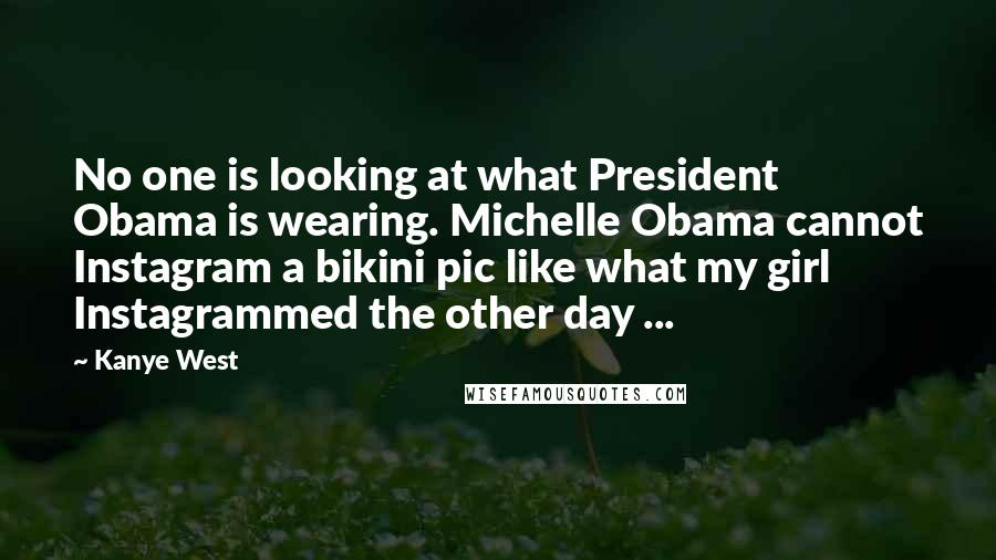 Kanye West Quotes: No one is looking at what President Obama is wearing. Michelle Obama cannot Instagram a bikini pic like what my girl Instagrammed the other day ...