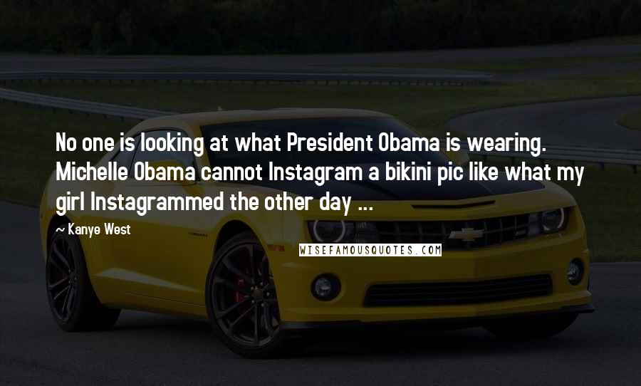 Kanye West Quotes: No one is looking at what President Obama is wearing. Michelle Obama cannot Instagram a bikini pic like what my girl Instagrammed the other day ...