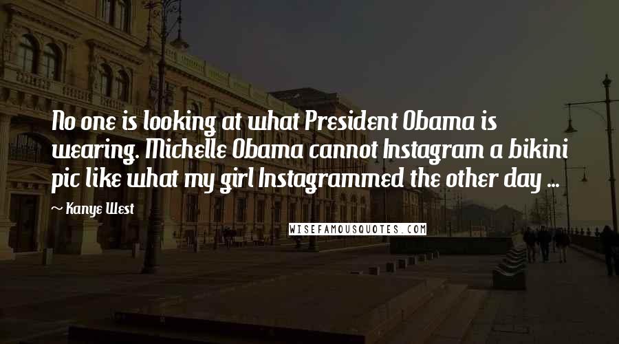 Kanye West Quotes: No one is looking at what President Obama is wearing. Michelle Obama cannot Instagram a bikini pic like what my girl Instagrammed the other day ...