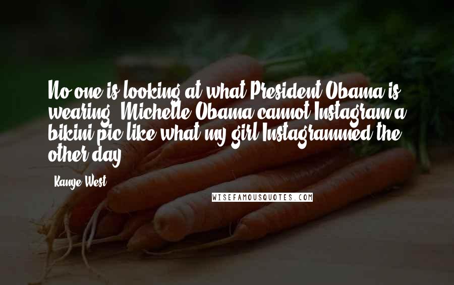 Kanye West Quotes: No one is looking at what President Obama is wearing. Michelle Obama cannot Instagram a bikini pic like what my girl Instagrammed the other day ...