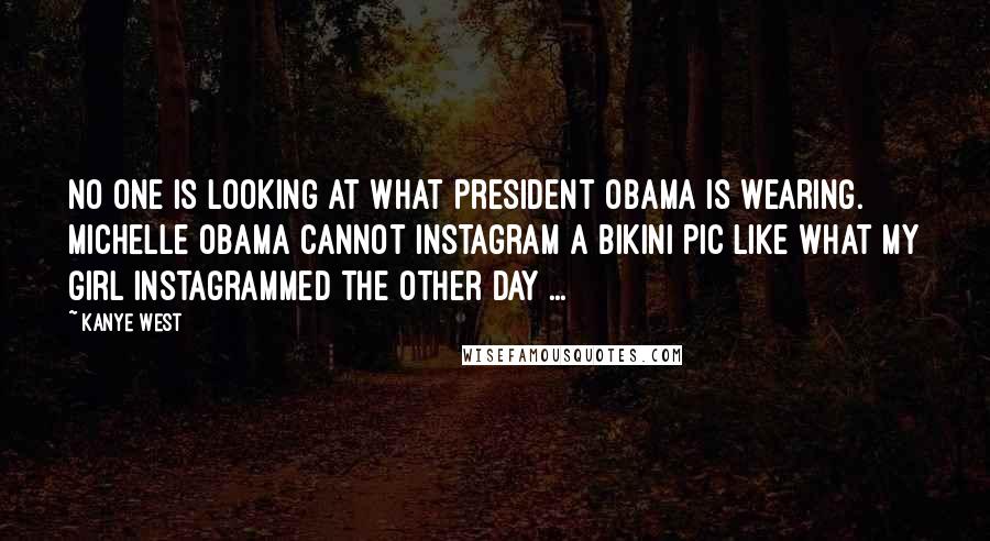 Kanye West Quotes: No one is looking at what President Obama is wearing. Michelle Obama cannot Instagram a bikini pic like what my girl Instagrammed the other day ...
