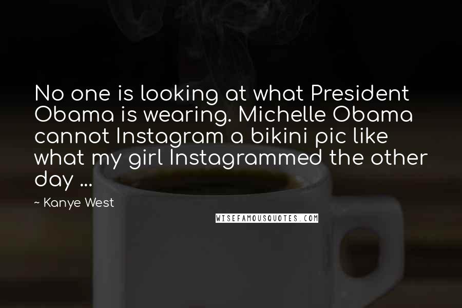 Kanye West Quotes: No one is looking at what President Obama is wearing. Michelle Obama cannot Instagram a bikini pic like what my girl Instagrammed the other day ...