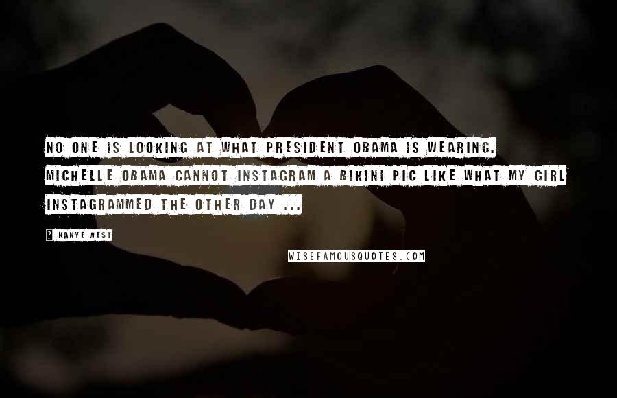 Kanye West Quotes: No one is looking at what President Obama is wearing. Michelle Obama cannot Instagram a bikini pic like what my girl Instagrammed the other day ...