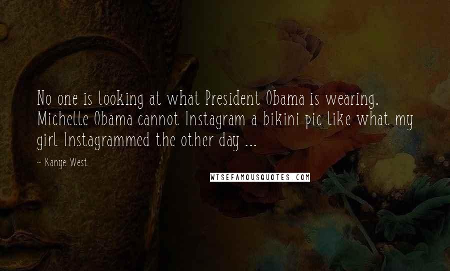 Kanye West Quotes: No one is looking at what President Obama is wearing. Michelle Obama cannot Instagram a bikini pic like what my girl Instagrammed the other day ...