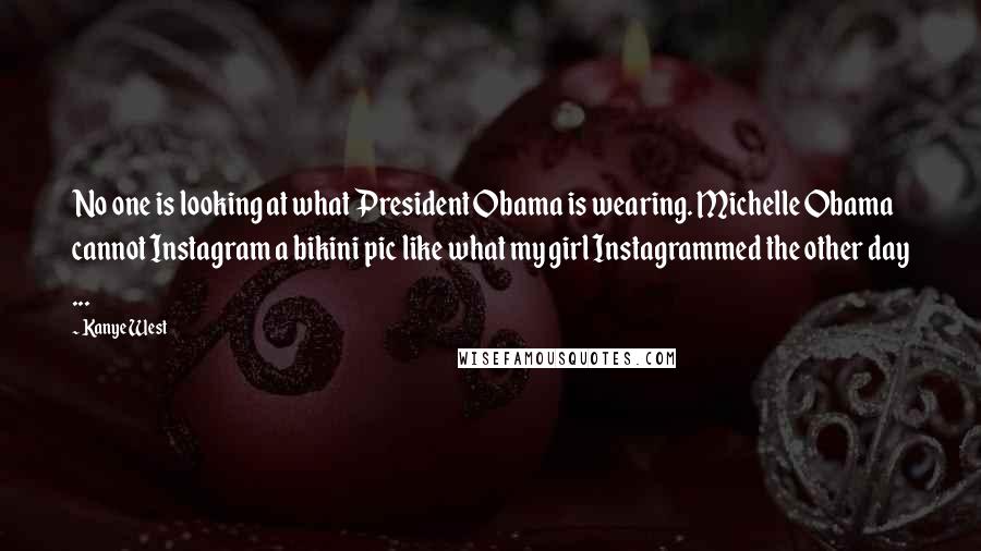 Kanye West Quotes: No one is looking at what President Obama is wearing. Michelle Obama cannot Instagram a bikini pic like what my girl Instagrammed the other day ...
