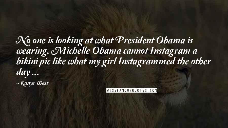 Kanye West Quotes: No one is looking at what President Obama is wearing. Michelle Obama cannot Instagram a bikini pic like what my girl Instagrammed the other day ...