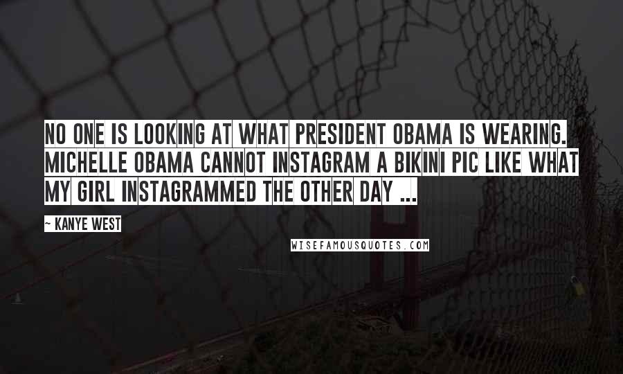 Kanye West Quotes: No one is looking at what President Obama is wearing. Michelle Obama cannot Instagram a bikini pic like what my girl Instagrammed the other day ...