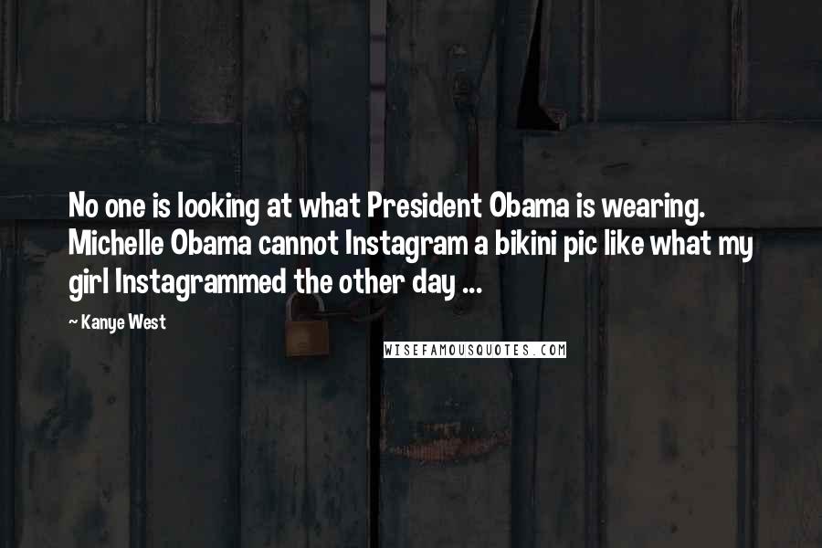 Kanye West Quotes: No one is looking at what President Obama is wearing. Michelle Obama cannot Instagram a bikini pic like what my girl Instagrammed the other day ...