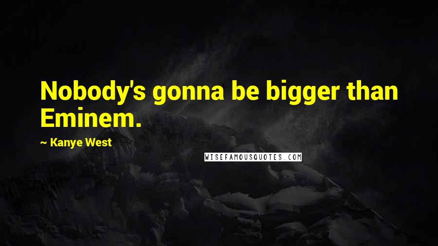 Kanye West Quotes: Nobody's gonna be bigger than Eminem.