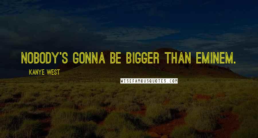 Kanye West Quotes: Nobody's gonna be bigger than Eminem.