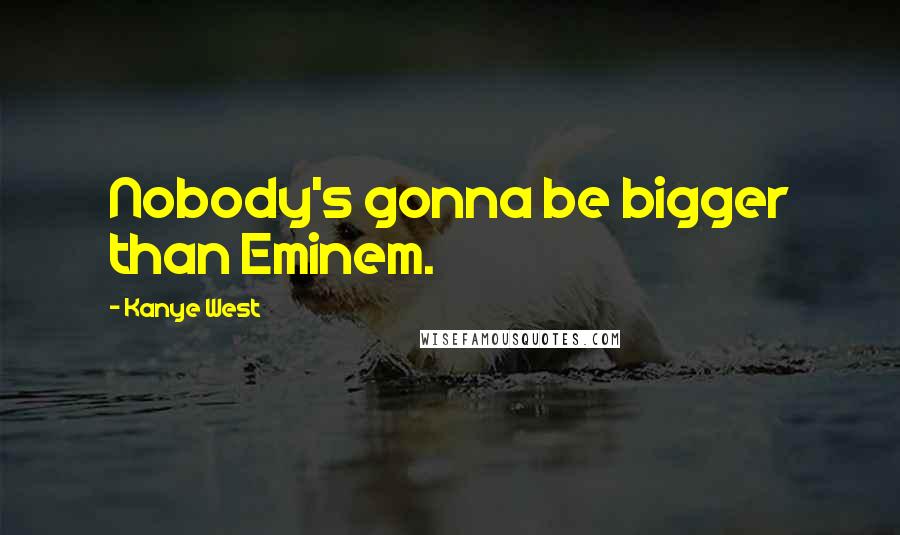 Kanye West Quotes: Nobody's gonna be bigger than Eminem.