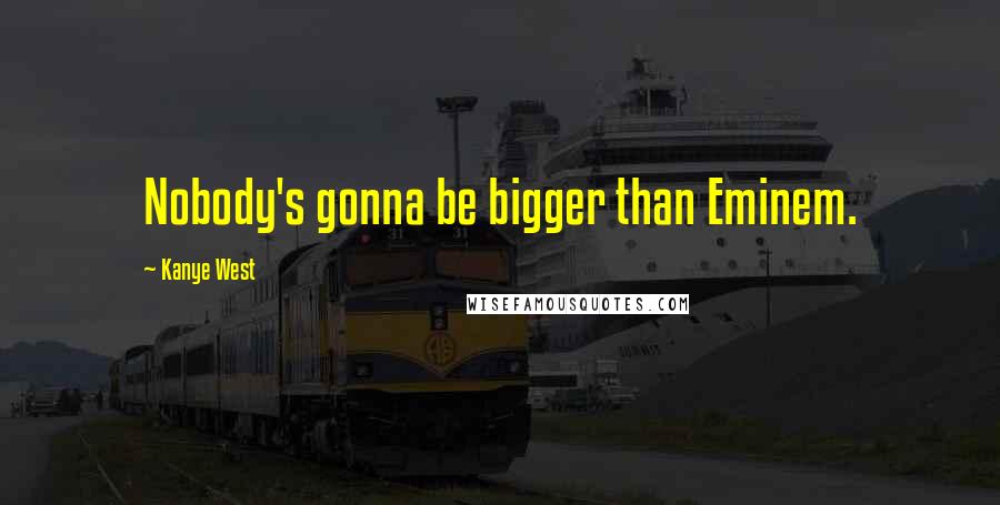 Kanye West Quotes: Nobody's gonna be bigger than Eminem.