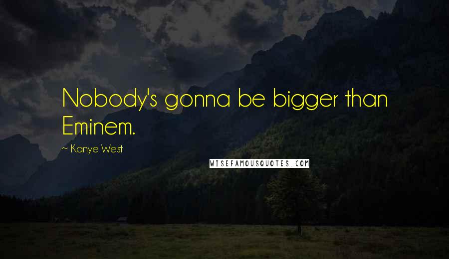 Kanye West Quotes: Nobody's gonna be bigger than Eminem.