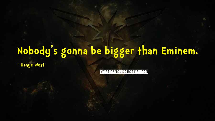 Kanye West Quotes: Nobody's gonna be bigger than Eminem.