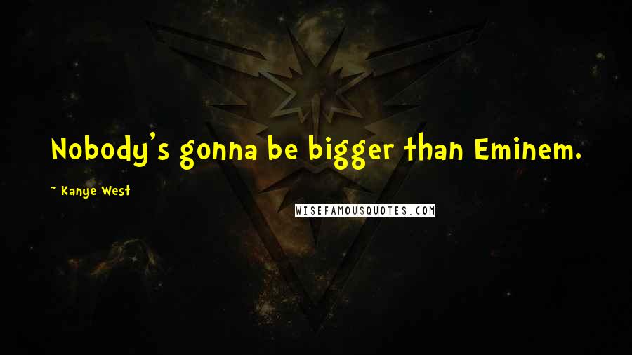 Kanye West Quotes: Nobody's gonna be bigger than Eminem.