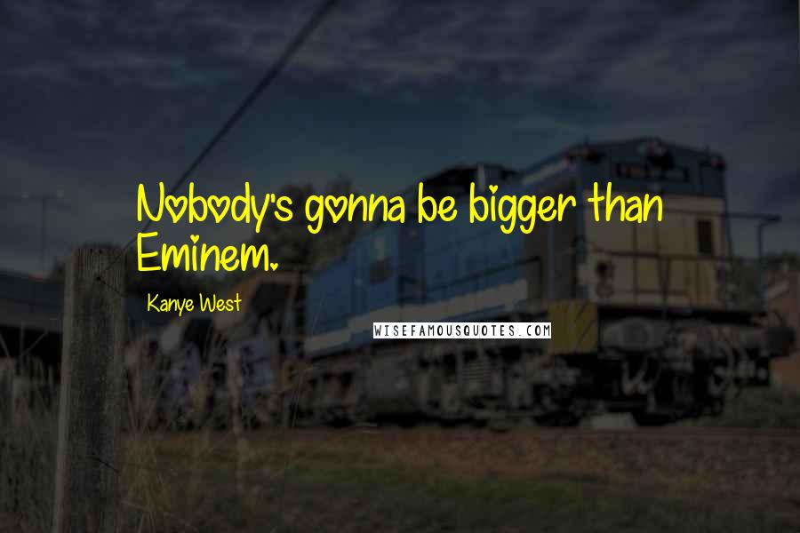 Kanye West Quotes: Nobody's gonna be bigger than Eminem.