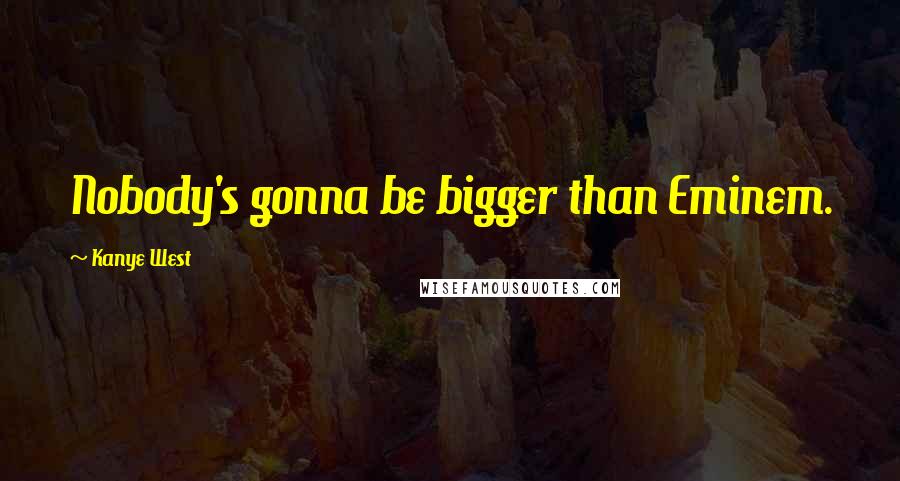 Kanye West Quotes: Nobody's gonna be bigger than Eminem.