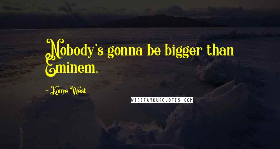 Kanye West Quotes: Nobody's gonna be bigger than Eminem.