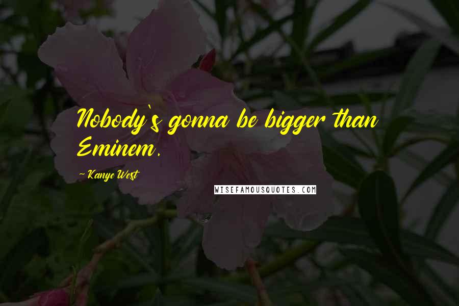 Kanye West Quotes: Nobody's gonna be bigger than Eminem.