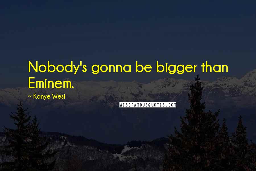 Kanye West Quotes: Nobody's gonna be bigger than Eminem.