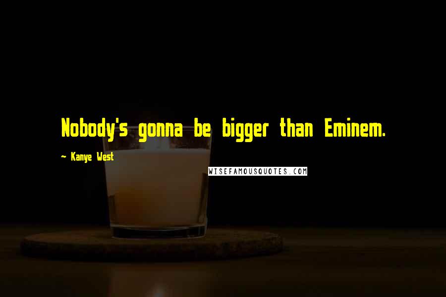 Kanye West Quotes: Nobody's gonna be bigger than Eminem.