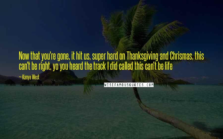 Kanye West Quotes: Now that you're gone, it hit us, super hard on Thanksgiving and Chrismas, this can't be right, yo you heard the track I did called this can't be life