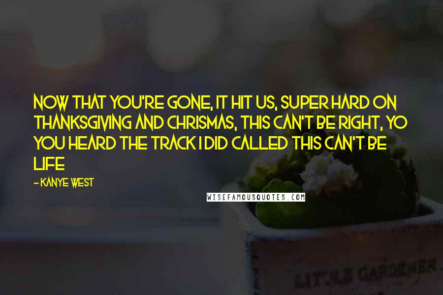 Kanye West Quotes: Now that you're gone, it hit us, super hard on Thanksgiving and Chrismas, this can't be right, yo you heard the track I did called this can't be life