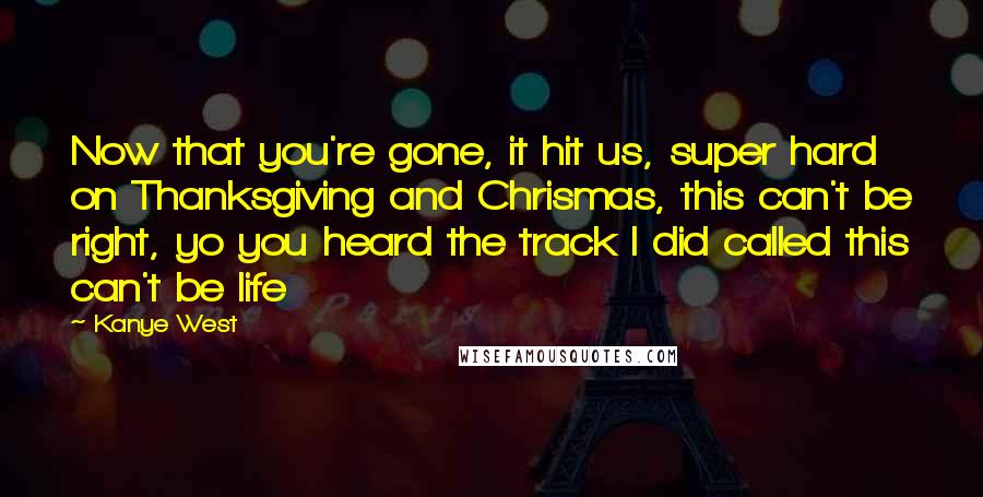 Kanye West Quotes: Now that you're gone, it hit us, super hard on Thanksgiving and Chrismas, this can't be right, yo you heard the track I did called this can't be life