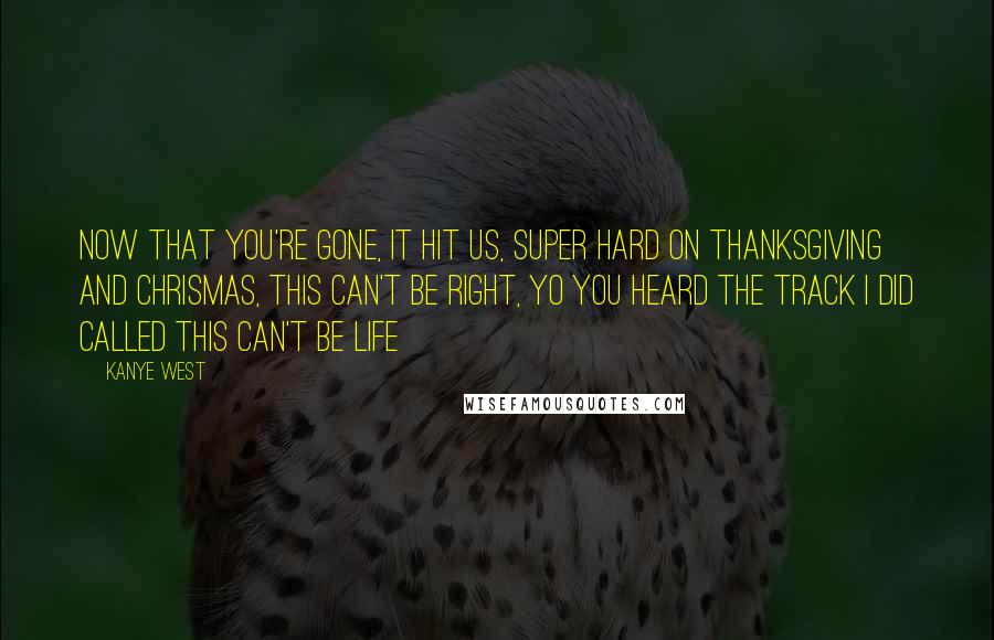 Kanye West Quotes: Now that you're gone, it hit us, super hard on Thanksgiving and Chrismas, this can't be right, yo you heard the track I did called this can't be life