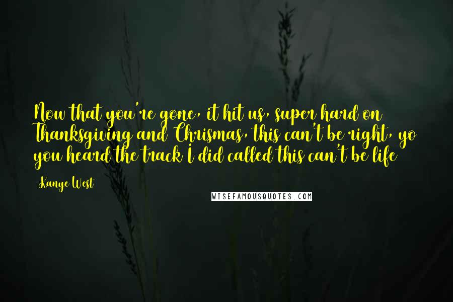 Kanye West Quotes: Now that you're gone, it hit us, super hard on Thanksgiving and Chrismas, this can't be right, yo you heard the track I did called this can't be life