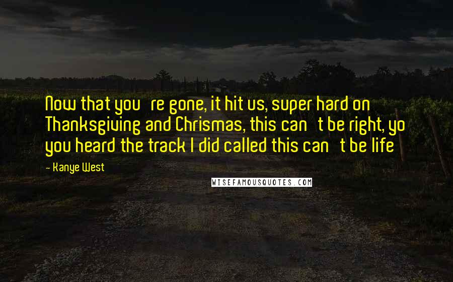 Kanye West Quotes: Now that you're gone, it hit us, super hard on Thanksgiving and Chrismas, this can't be right, yo you heard the track I did called this can't be life