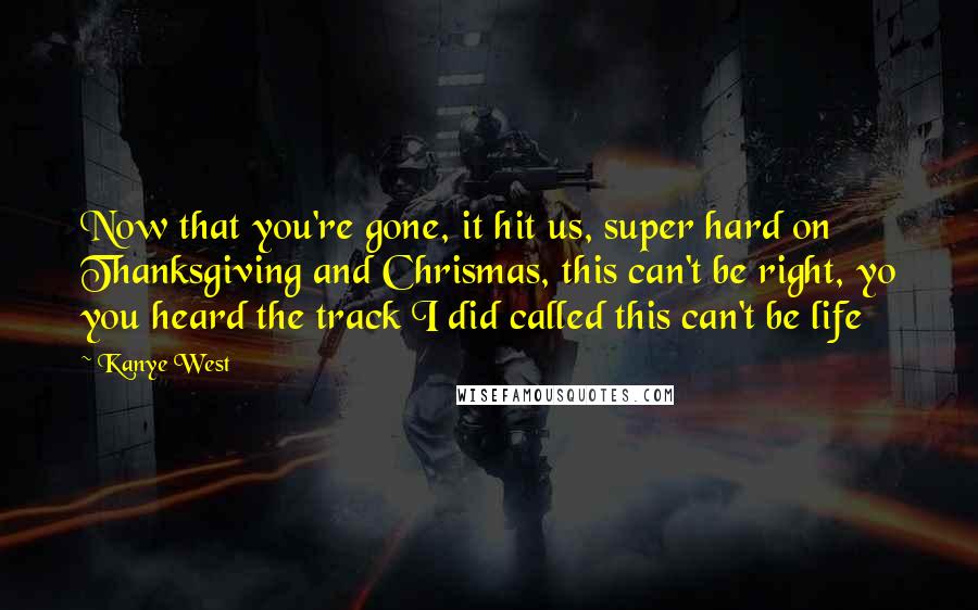 Kanye West Quotes: Now that you're gone, it hit us, super hard on Thanksgiving and Chrismas, this can't be right, yo you heard the track I did called this can't be life