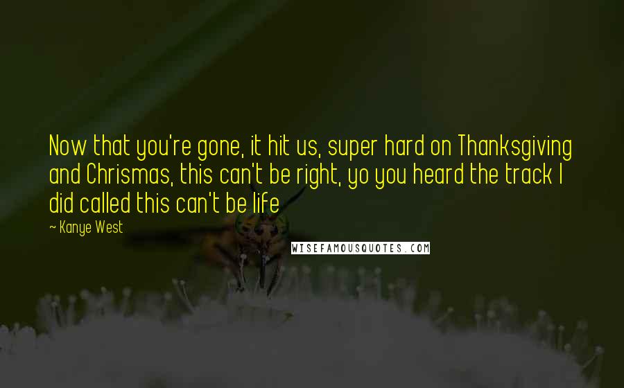 Kanye West Quotes: Now that you're gone, it hit us, super hard on Thanksgiving and Chrismas, this can't be right, yo you heard the track I did called this can't be life